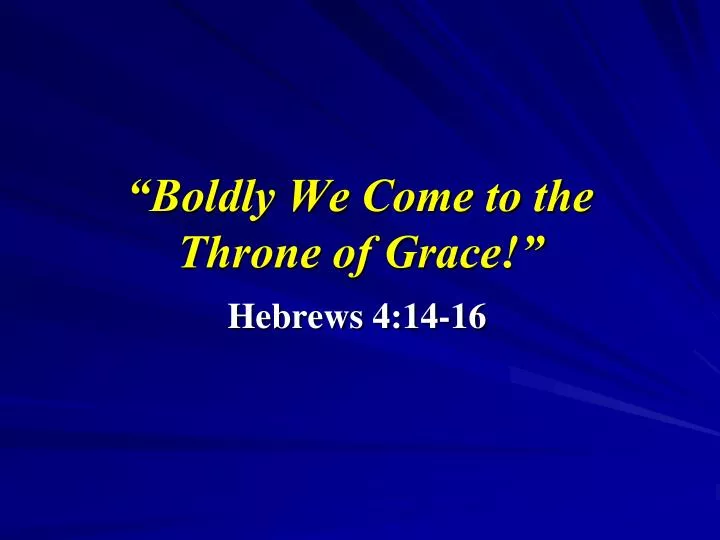 boldly we come to the throne of grace