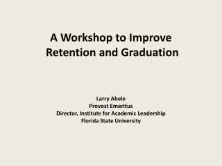 A Workshop to Improve Retention and Graduation Larry Abele Provost Emeritus