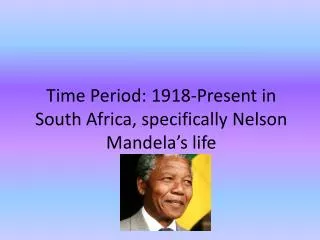 Time Period: 1918-Present in South Africa, specifically Nelson Mandela’s life