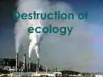 Destruction of ecology - slide 1
