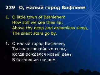 1.	O little town of Bethlehem 	How still we see thee lie; 	Above thy deep and dreamless sleep,
