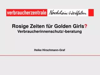 Rosige Zeiten für Golden Girls ? Verbraucherinnenschutz/-beratung Heike Hirschmann-Graf
