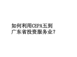如何利用 CEPA 五到 广东省投资服务业？