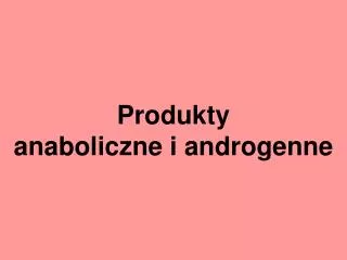 Produkty anaboliczne i androgenne