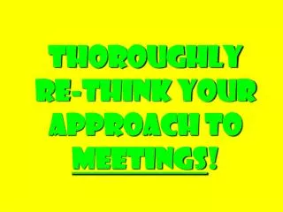 Thoroughly Re-think Your Approach to Meetings !