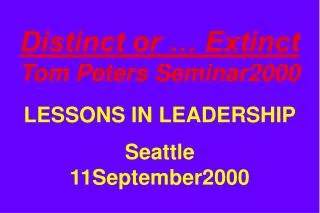 Distinct or … Extinct Tom Peters Seminar2000 LESSONS IN LEADERSHIP Seattle 11September2000