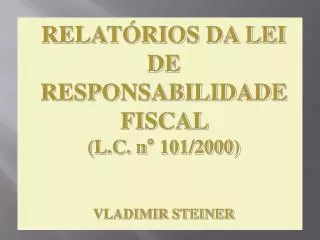 RELATÓRIOS DA LEI DE RESPONSABILIDADE FISCAL (L.C. n° 101/2000) VLADIMIR STEINER