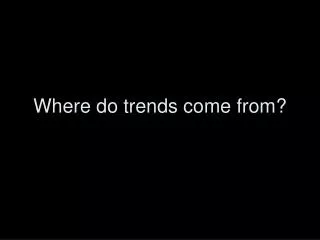 Where do trends come from?