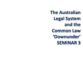 The Australian Legal System and the Common Law ‘ Downunder ’ SEMINAR 3