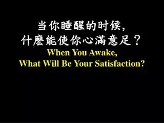当你睡醒的时候 , 什 麽能使你心滿意足 ？ When You Awake, What Will Be Your Satisfaction?