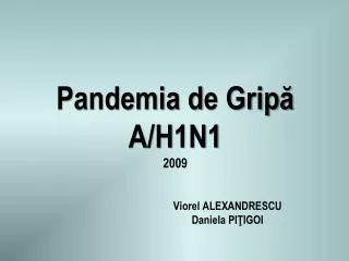 Pandemia d e Grip ă A/H1N1 2009 V iorel ALEXANDRESCU 	D aniela PI Ţ IGOI