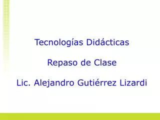 Tecnologías Didácticas Repaso de Clase Lic. Alejandro Gutiérrez Lizardi