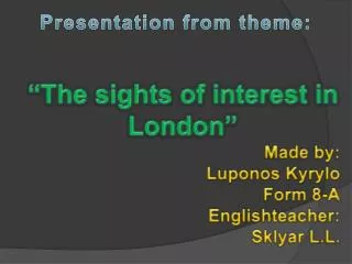 “ The sights of interest in London ” Made by: Luponos Kyrylo Form 8-A Englishteacher :