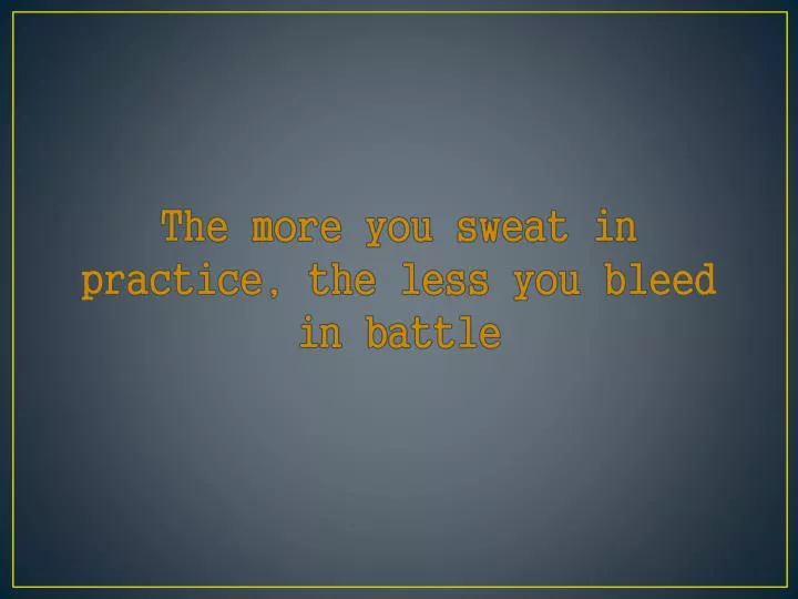 the more you sweat in practice the less you bleed in battle