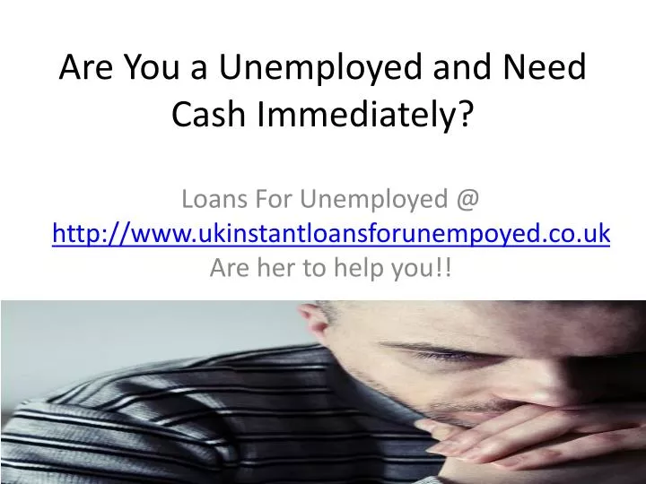 are you a unemployed and need cash immediately