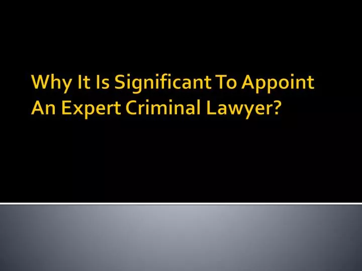why it is significant to appoint an expert criminal lawyer