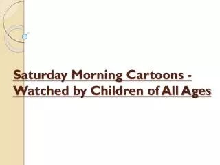 Saturday Morning Cartoons - Watched by Children of All Ages