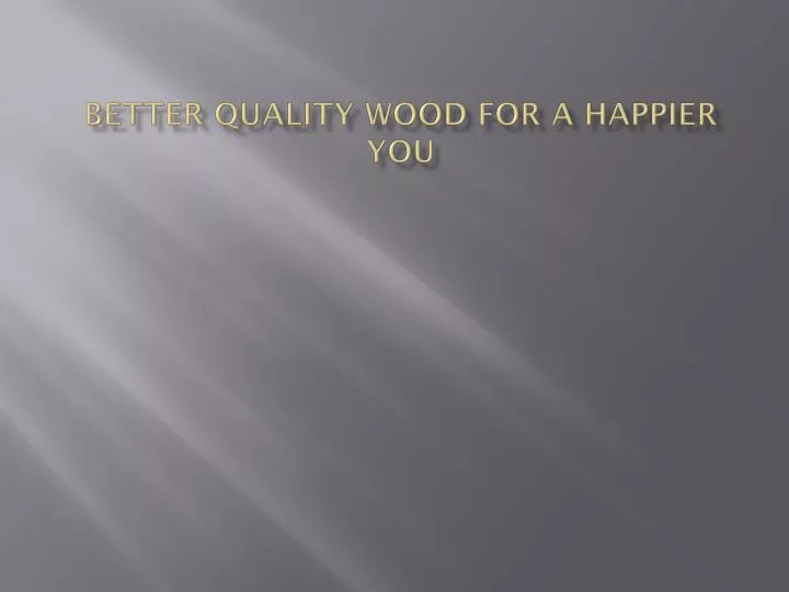 better quality wood for a happier you