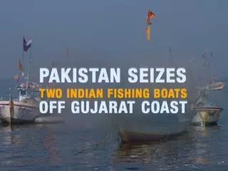 PAKISTAN SEIZES TWO INDIAN FISHING BOATS OFF GUJARAT COAST