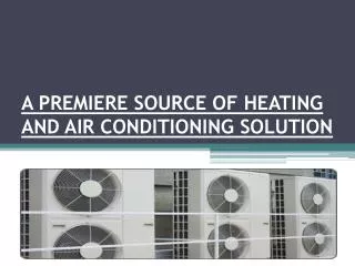 A PREMIERE SOURCE OF HEATING AND AIR CONDITIONING SOLUTION